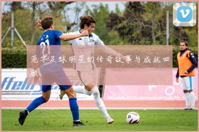 范字足球明星的传奇故事与成就回顾