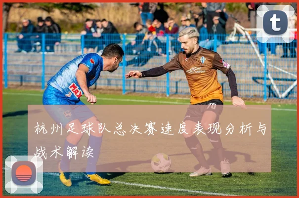 杭州足球队总决赛速度表现分析与战术解读