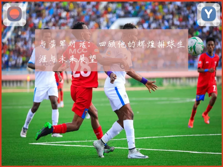 与黄军对话：回顾他的辉煌排球生涯与未来展望