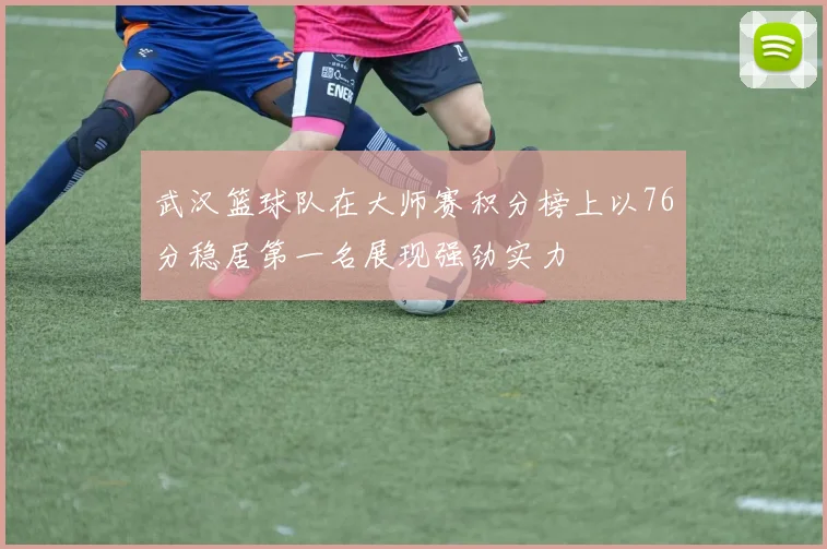 武汉篮球队在大师赛积分榜上以76分稳居第一名展现强劲实力