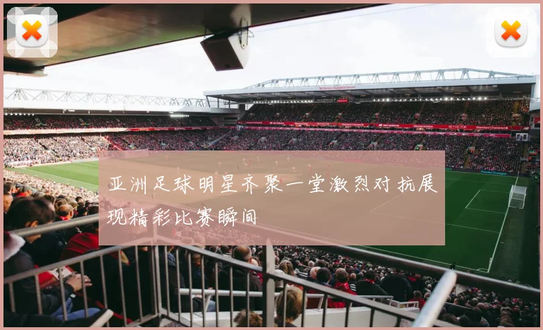 亚洲足球明星齐聚一堂激烈对抗展现精彩比赛瞬间