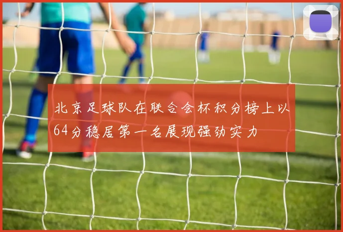 北京足球队在联合会杯积分榜上以64分稳居第一名展现强劲实力