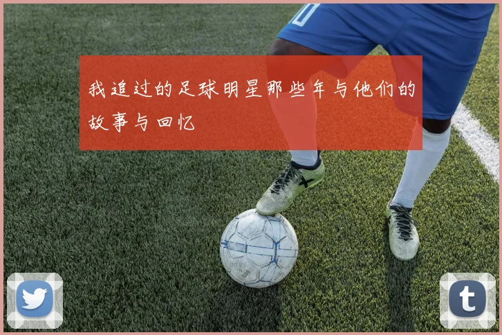 我追过的足球明星那些年与他们的故事与回忆