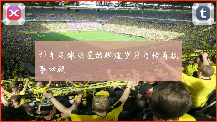 97年足球明星的辉煌岁月与传奇故事回顾