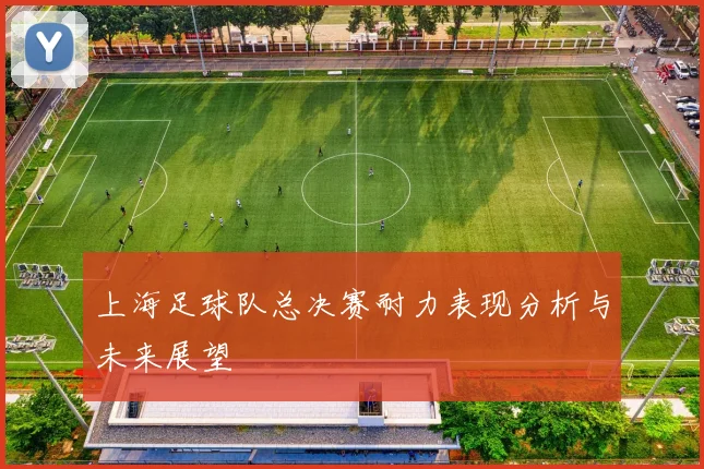 上海足球队总决赛耐力表现分析与未来展望