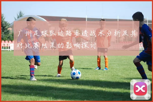 广州足球队边路渗透战术分析及其对比赛结果的影响探讨