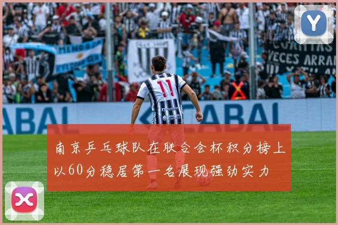 南京乒乓球队在联合会杯积分榜上以60分稳居第一名展现强劲实力