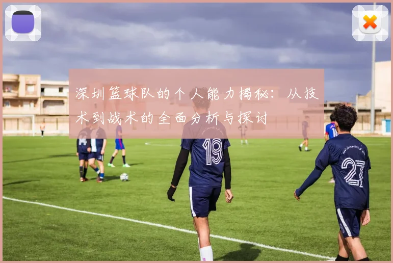 深圳篮球队的个人能力揭秘：从技术到战术的全面分析与探讨